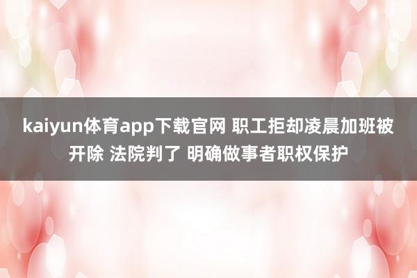 kaiyun体育app下载官网 职工拒却凌晨加班被开除 法院判了 明确做事者职权保护