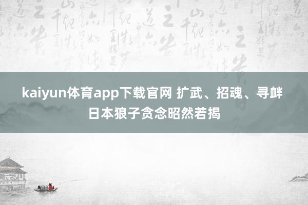 kaiyun体育app下载官网 扩武、招魂、寻衅 日本狼子贪念昭然若揭