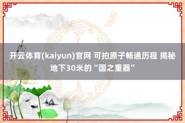 开云体育(kaiyun)官网 可拍原子畅通历程 揭秘地下30米的“国之重器”
