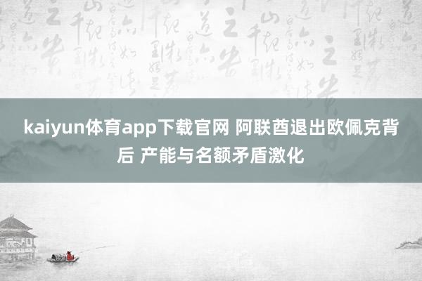 kaiyun体育app下载官网 阿联酋退出欧佩克背后 产能与名额矛盾激化