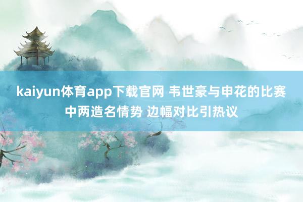kaiyun体育app下载官网 韦世豪与申花的比赛中两造名情势 边幅对比引热议