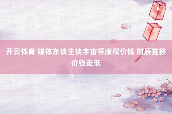 开云体育 媒体东谈主谈宇宙杯版权价钱 时辰推移价钱走低