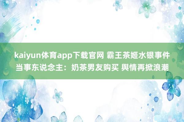 kaiyun体育app下载官网 霸王茶姬水银事件当事东说念主：奶茶男友购买 舆情再掀浪潮
