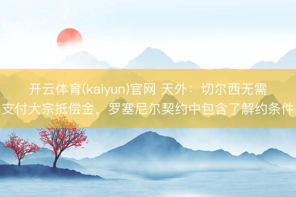 开云体育(kaiyun)官网 天外：切尔西无需支付大宗抵偿金，罗塞尼尔契约中包含了解约条件