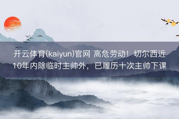 开云体育(kaiyun)官网 高危劳动！切尔西近10年内除临时主帅外，已履历十次主帅下课
