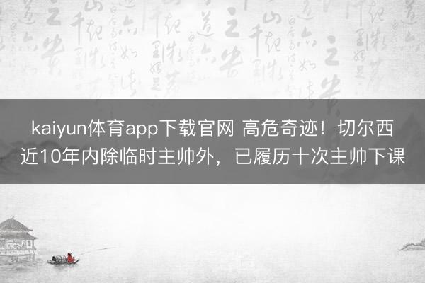 kaiyun体育app下载官网 高危奇迹！切尔西近10年内除临时主帅外，已履历十次主帅下课