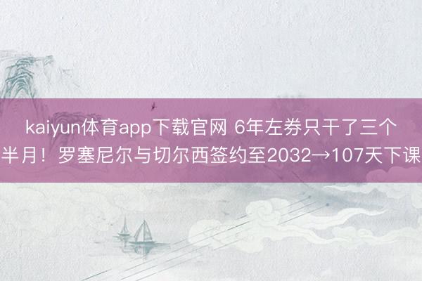 kaiyun体育app下载官网 6年左券只干了三个半月！罗塞尼尔与切尔西签约至2032→107天下课