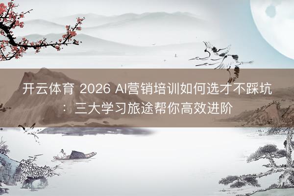 开云体育 2026 AI营销培训如何选才不踩坑：三大学习旅途帮你高效进阶
