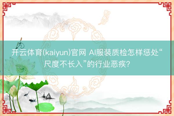 开云体育(kaiyun)官网 AI服装质检怎样惩处“尺度不长入”的行业恶疾?