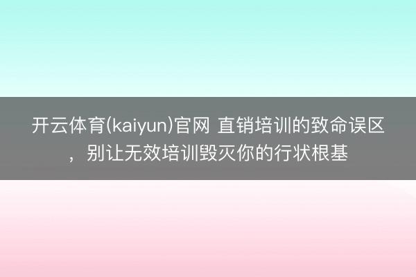 开云体育(kaiyun)官网 直销培训的致命误区，别让无效培训毁灭你的行状根基