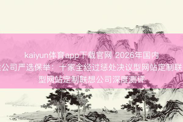 kaiyun体育app下载官网 2026年国内闻明的网站搭建公司严选保举：十家全经过惩处决议型网站定制联想公司深度测评