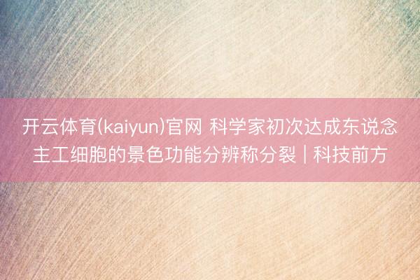 开云体育(kaiyun)官网 科学家初次达成东说念主工细胞的景色功能分辨称分裂 | 科技前方