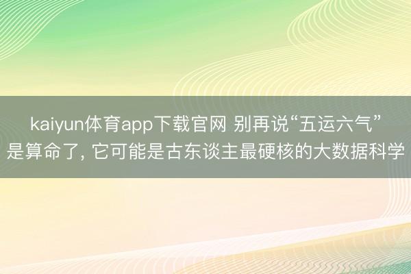 kaiyun体育app下载官网 别再说“五运六气”是算命了， 它可能是古东谈主最硬核的大数据科学
