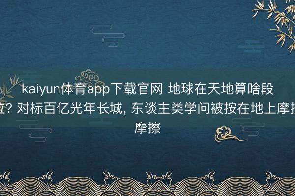 kaiyun体育app下载官网 地球在天地算啥段位? 对标百亿光年长城， 东谈主类学问被按在地上摩擦