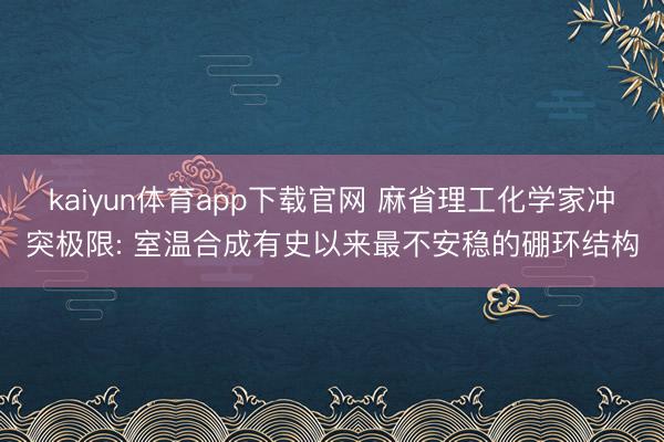 kaiyun体育app下载官网 麻省理工化学家冲突极限: 室温合成有史以来最不安稳的硼环结构