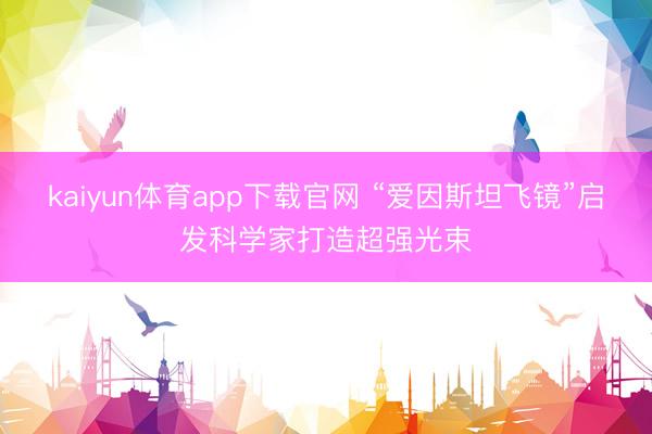 kaiyun体育app下载官网 “爱因斯坦飞镜”启发科学家打造超强光束