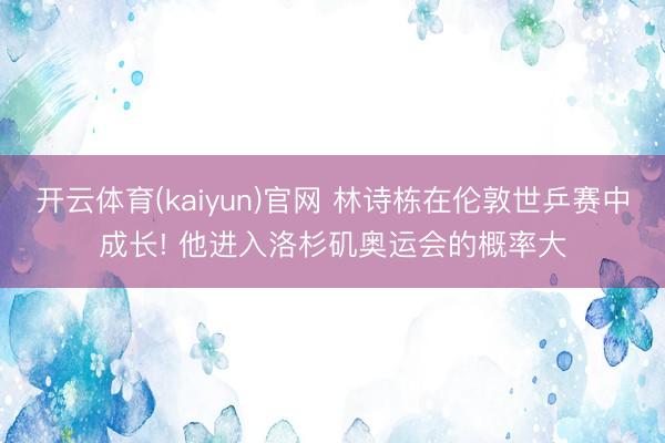 开云体育(kaiyun)官网 林诗栋在伦敦世乒赛中成长! 他进入洛杉矶奥运会的概率大
