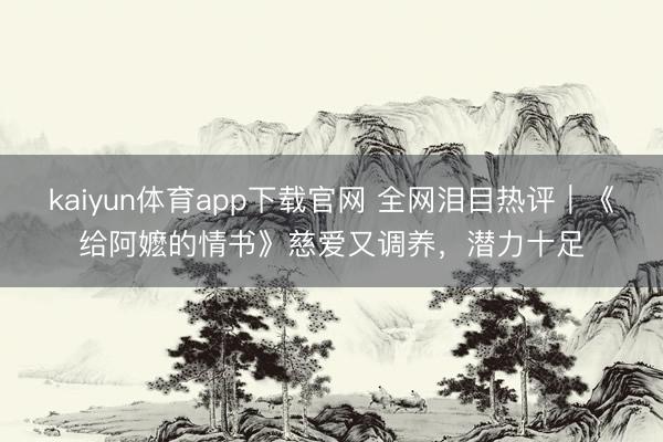 kaiyun体育app下载官网 全网泪目热评｜《给阿嬷的情书》慈爱又调养，潜力十足
