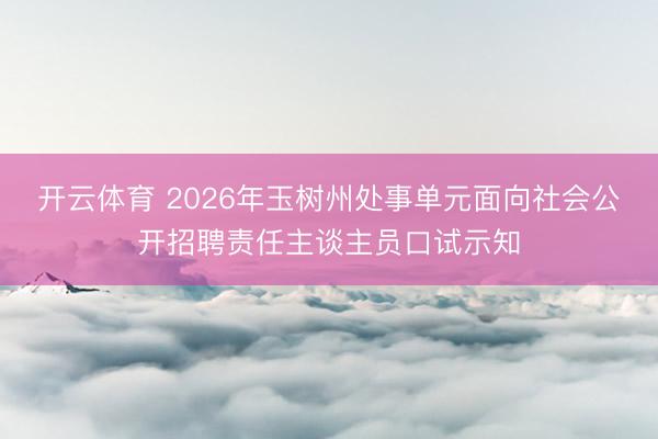 开云体育 2026年玉树州处事单元面向社会公开招聘责任主谈主员口试示知