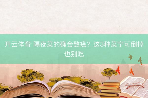 开云体育 隔夜菜的确会致癌？这3种菜宁可倒掉也别吃
