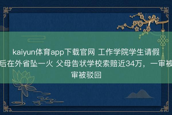 kaiyun体育app下载官网 工作学院学生请假回家后在外省坠一火 父母告状学校索赔近34万，一审被驳回