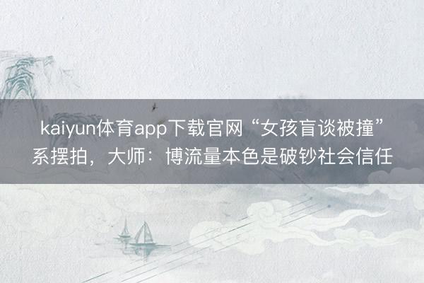kaiyun体育app下载官网 “女孩盲谈被撞”系摆拍，大师：博流量本色是破钞社会信任