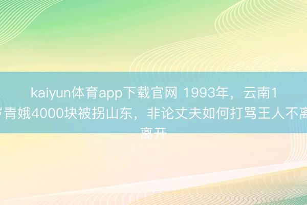 kaiyun体育app下载官网 1993年，云南18岁青娥4000块被拐山东，非论丈夫如何打骂王人不离开