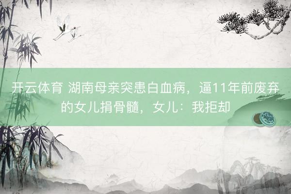 开云体育 湖南母亲突患白血病，逼11年前废弃的女儿捐骨髓，女儿：我拒却