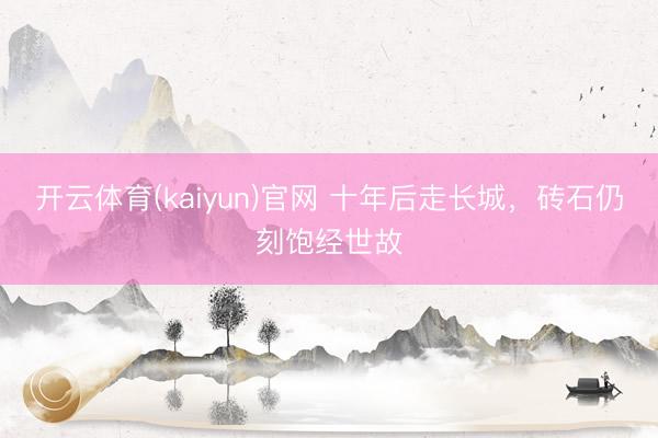 开云体育(kaiyun)官网 十年后走长城，砖石仍刻饱经世故