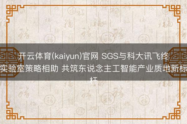 开云体育(kaiyun)官网 SGS与科大讯飞终了实验室策略相助 共筑东说念主工智能产业质地新标杆