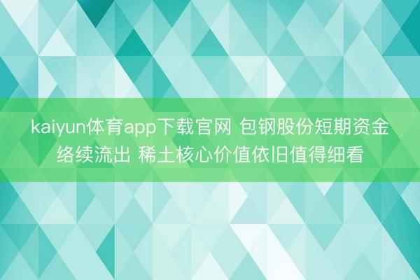 kaiyun体育app下载官网 包钢股份短期资金络续流出 稀土核心价值依旧值得细看