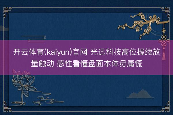 开云体育(kaiyun)官网 光迅科技高位握续放量触动 感性看懂盘面本体毋庸慌