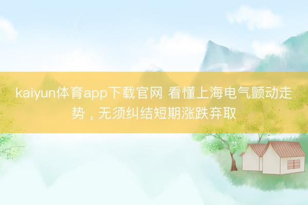 kaiyun体育app下载官网 看懂上海电气颤动走势 ， 无须纠结短期涨跌弃取