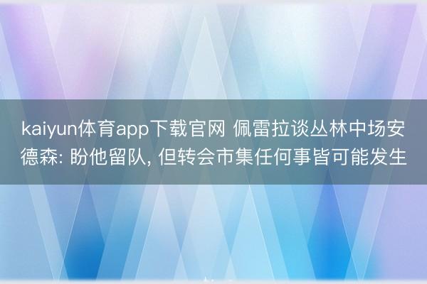 kaiyun体育app下载官网 佩雷拉谈丛林中场安德森: 盼他留队， 但转会市集任何事皆可能发生