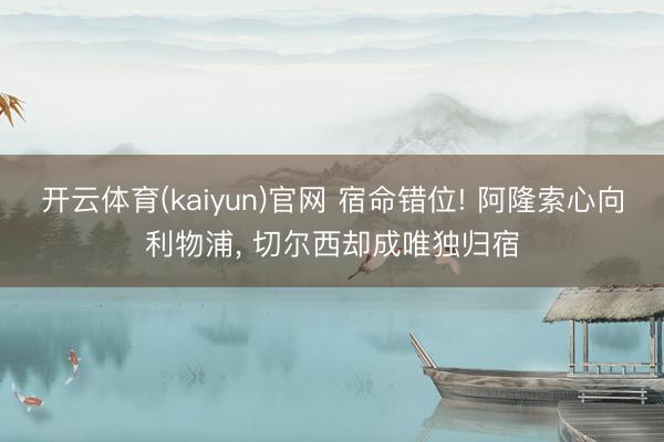 开云体育(kaiyun)官网 宿命错位! 阿隆索心向利物浦， 切尔西却成唯独归宿