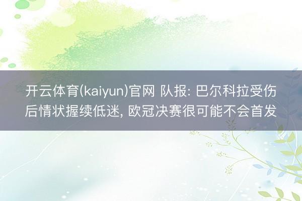 开云体育(kaiyun)官网 队报: 巴尔科拉受伤后情状握续低迷， 欧冠决赛很可能不会首发