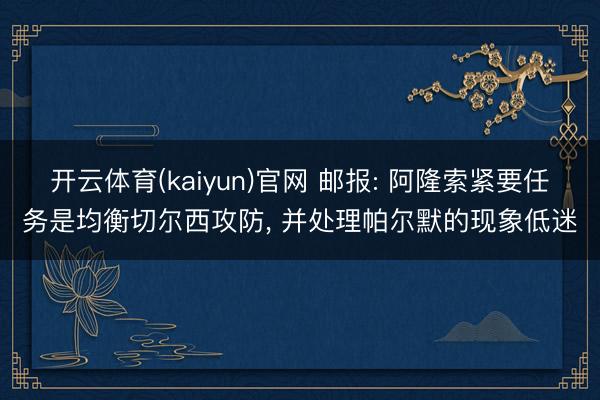 开云体育(kaiyun)官网 邮报: 阿隆索紧要任务是均衡切尔西攻防， 并处理帕尔默的现象低迷