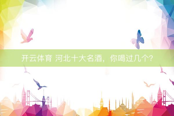 开云体育 河北十大名酒，你喝过几个？