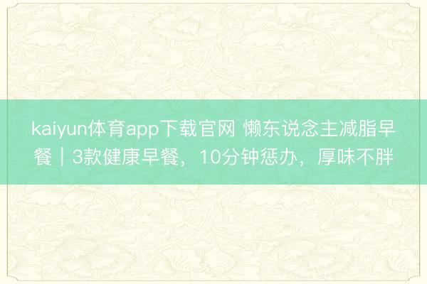 kaiyun体育app下载官网 懒东说念主减脂早餐｜3款健康早餐，10分钟惩办，厚味不胖