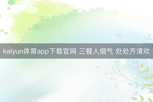 kaiyun体育app下载官网 三餐人烟气 处处齐清欢