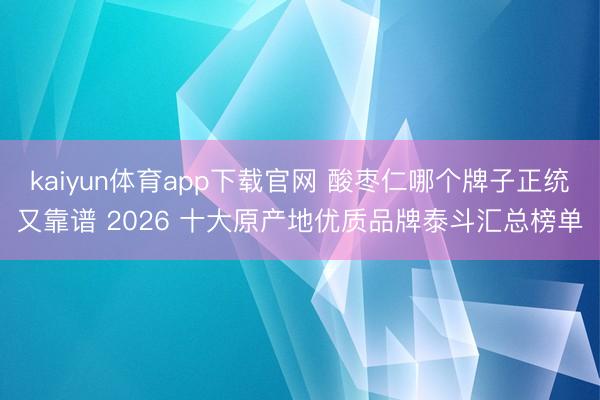 kaiyun体育app下载官网 酸枣仁哪个牌子正统又靠谱 2026 十大原产地优质品牌泰斗汇总榜单