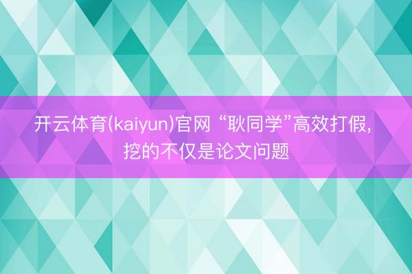 开云体育(kaiyun)官网 “耿同学”高效打假， 挖的不仅是论文问题