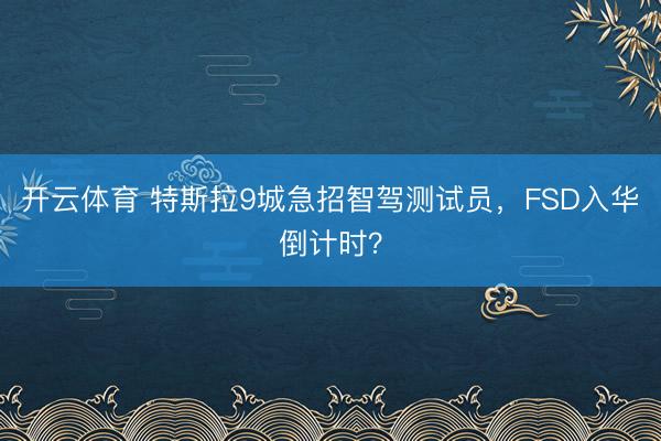 开云体育 特斯拉9城急招智驾测试员，FSD入华倒计时？