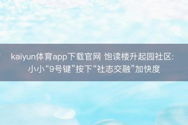 kaiyun体育app下载官网 饱读楼升起园社区: 小小“9号键”按下“社志交融”加快度