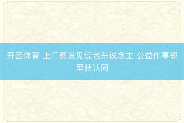 开云体育 上门剪发见谅老东说念主 公益作事邻里获认同