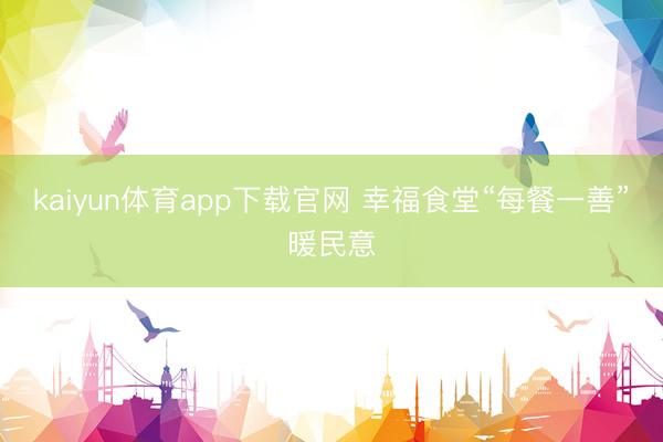 kaiyun体育app下载官网 幸福食堂“每餐一善”暖民意