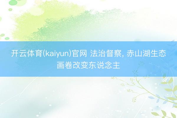 开云体育(kaiyun)官网 法治督察， 赤山湖生态画卷改变东说念主