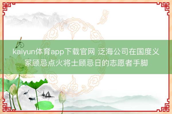 kaiyun体育app下载官网 泛海公司在国度义冢顾忌点火将士顾忌日的志愿者手脚