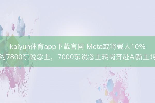 kaiyun体育app下载官网 Meta或将裁人10%约7800东说念主，7000东说念主转岗奔赴AI新主场