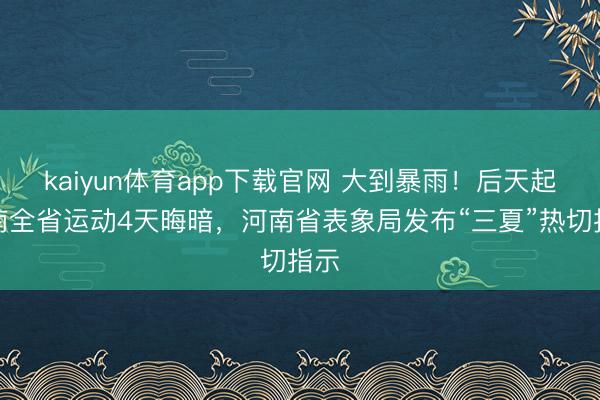 kaiyun体育app下载官网 大到暴雨！后天起河南全省运动4天晦暗，河南省表象局发布“三夏”热切指示